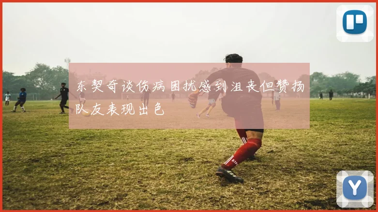 东契奇谈伤病困扰感到沮丧但赞扬队友表现出色