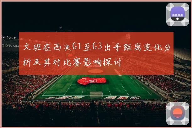 文班在西决G1至G3出手距离变化分析及其对比赛影响探讨