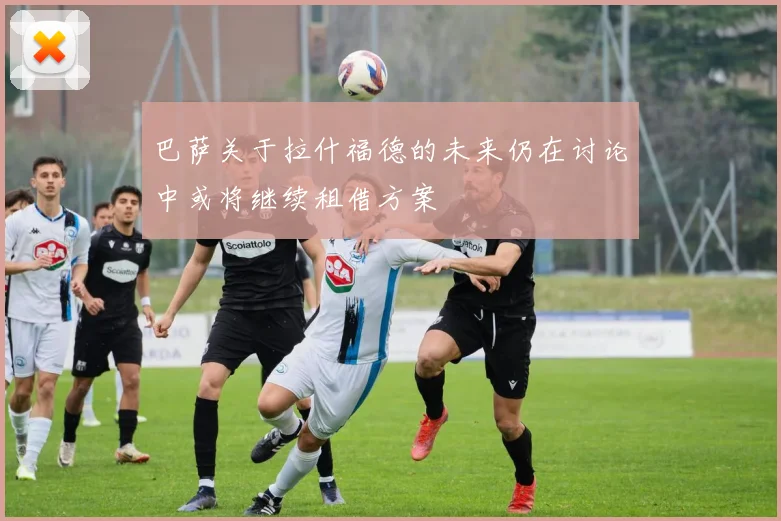 巴萨关于拉什福德的未来仍在讨论中或将继续租借方案