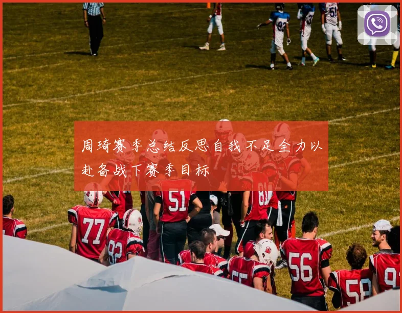 周琦赛季总结反思自我不足全力以赴备战下赛季目标