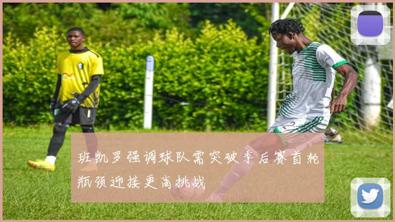 班凯罗强调球队需突破季后赛首轮瓶颈迎接更高挑战
