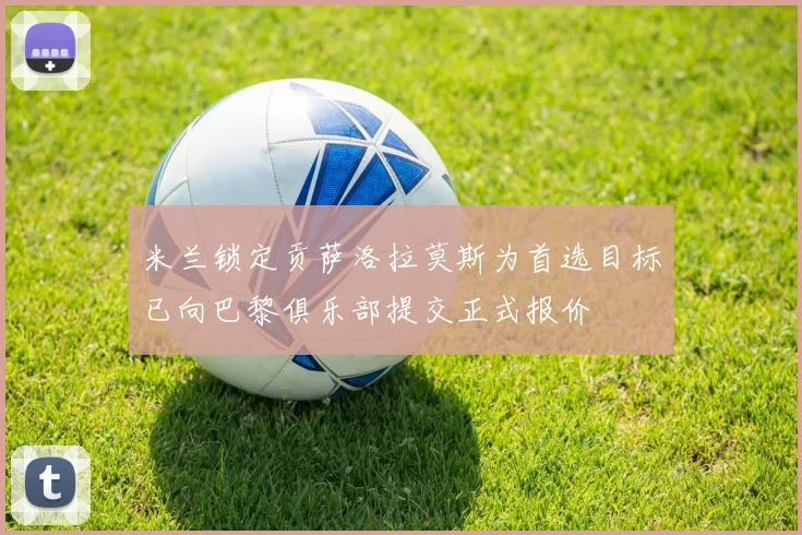 米兰锁定贡萨洛拉莫斯为首选目标已向巴黎俱乐部提交正式报价