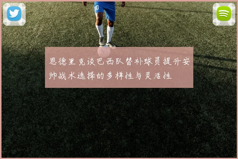 恩德里克谈巴西队替补球员提升安帅战术选择的多样性与灵活性