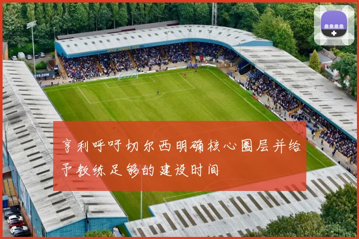 亨利呼吁切尔西明确核心圈层并给予教练足够的建设时间