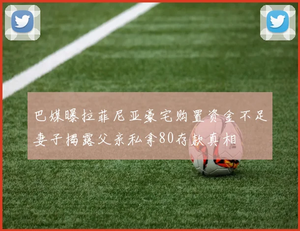 巴媒曝拉菲尼亚豪宅购置资金不足妻子揭露父亲私拿80存款真相