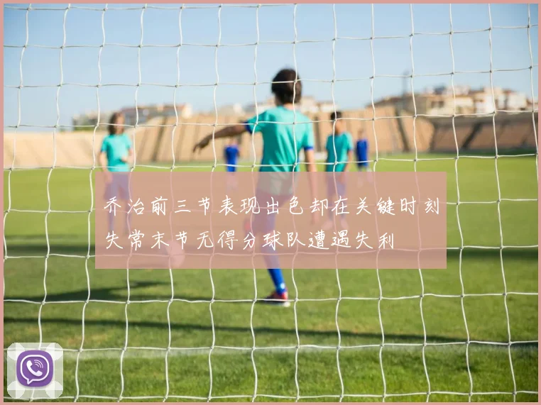 乔治前三节表现出色却在关键时刻失常末节无得分球队遭遇失利