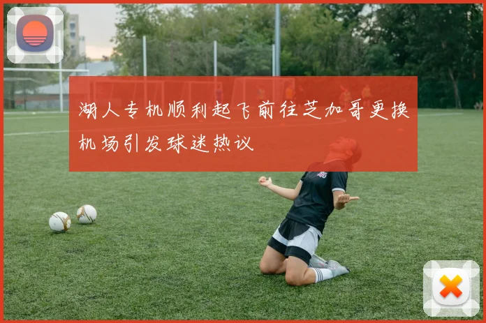 湖人专机顺利起飞前往芝加哥更换机场引发球迷热议