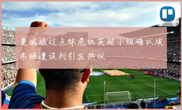曼城逃过点球危机英超小组确认埃弗顿遭误判引发热议
