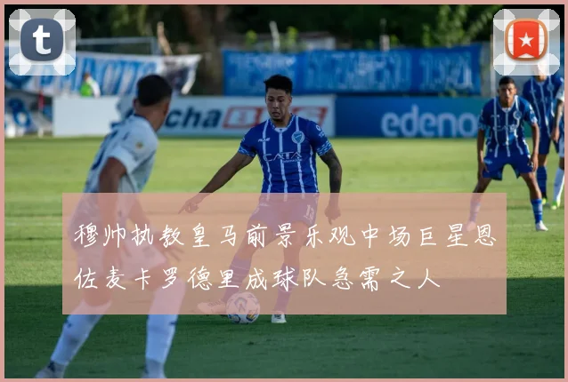 穆帅执教皇马前景乐观中场巨星恩佐麦卡罗德里成球队急需之人