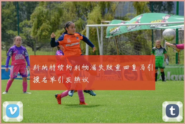 科纳特续约利物浦失败重回皇马引援名单引发热议