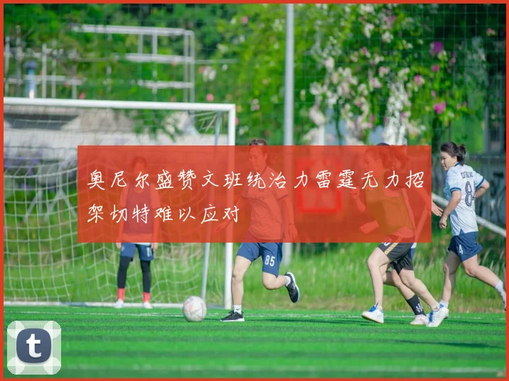 奥尼尔盛赞文班统治力雷霆无力招架切特难以应对