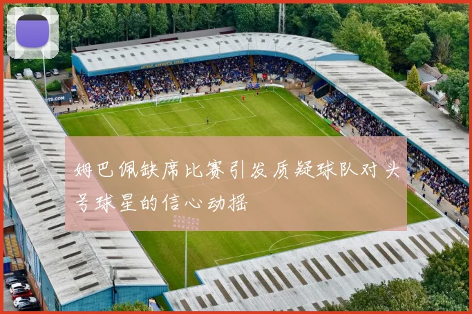 姆巴佩缺席比赛引发质疑球队对头号球星的信心动摇