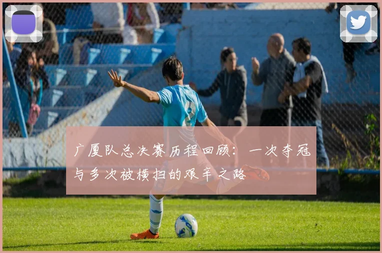 广厦队总决赛历程回顾：一次夺冠与多次被横扫的艰辛之路