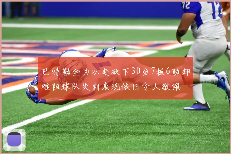 巴特勒全力以赴砍下30分7板6助却难阻球队失利表现依旧令人敬佩
