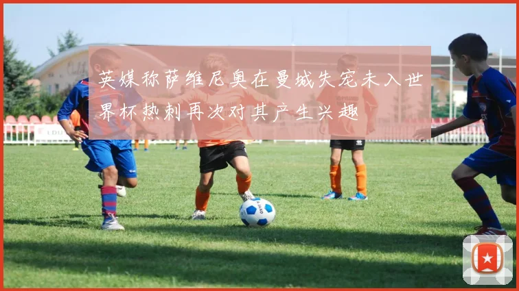 英媒称萨维尼奥在曼城失宠未入世界杯热刺再次对其产生兴趣