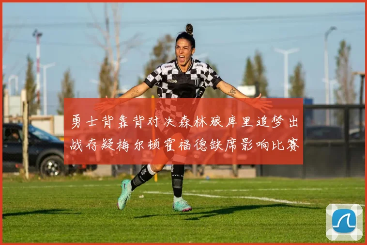 勇士背靠背对决森林狼库里追梦出战存疑梅尔顿霍福德缺席影响比赛走势