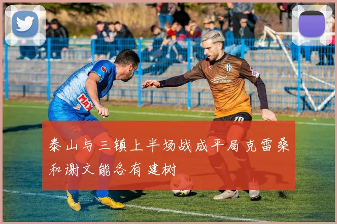 泰山与三镇上半场战成平局克雷桑和谢文能各有建树