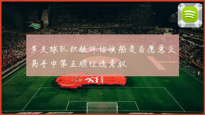 多支球队积极评估快船是否愿意交易手中第五顺位选秀权