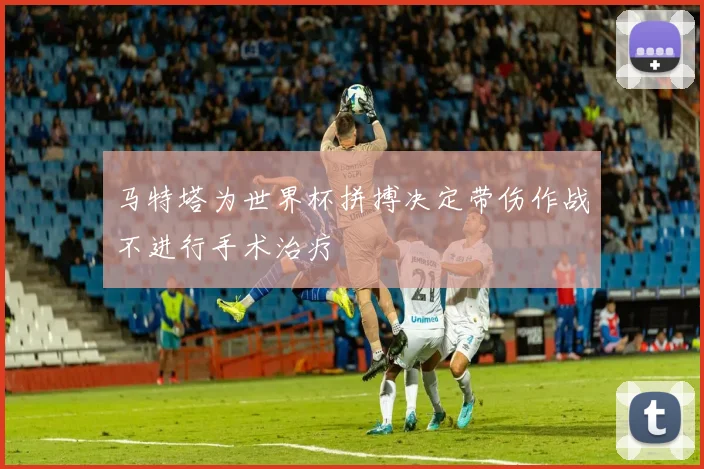 马特塔为世界杯拼搏决定带伤作战不进行手术治疗