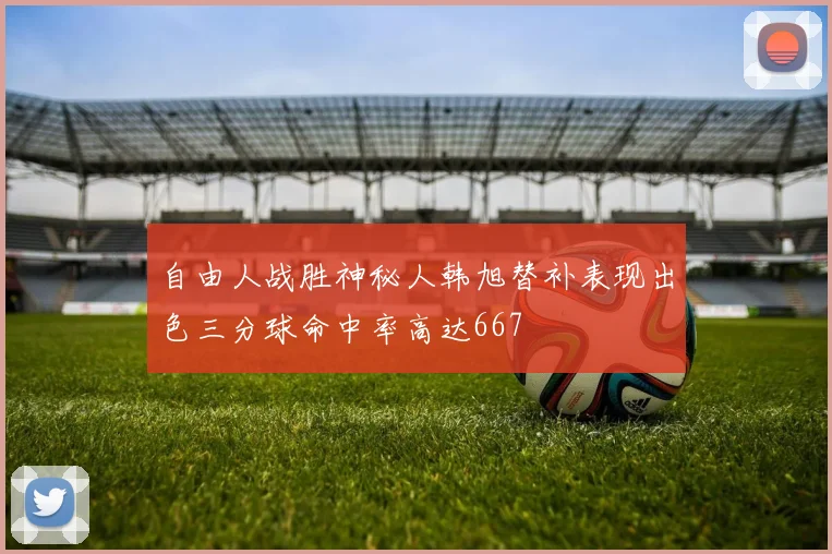自由人战胜神秘人韩旭替补表现出色三分球命中率高达667
