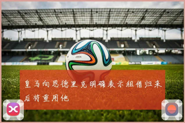 皇马向恩德里克明确表示租借归来后将重用他
