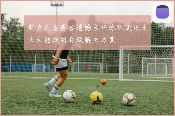 斯卢茨基赛后遗憾点评球队进攻乏力未能找到有效解决方案