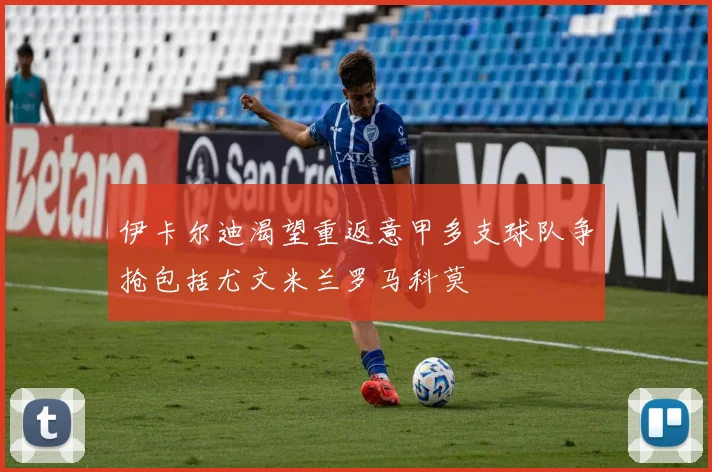 伊卡尔迪渴望重返意甲多支球队争抢包括尤文米兰罗马科莫