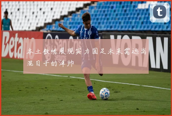 本土教练展现实力国足未来需远离混日子的洋帅