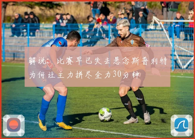 解说：比赛早已失去悬念斯普利特为何让主力拼尽全力30分钟