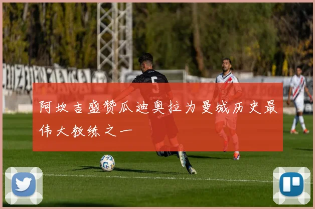 阿坎吉盛赞瓜迪奥拉为曼城历史最伟大教练之一