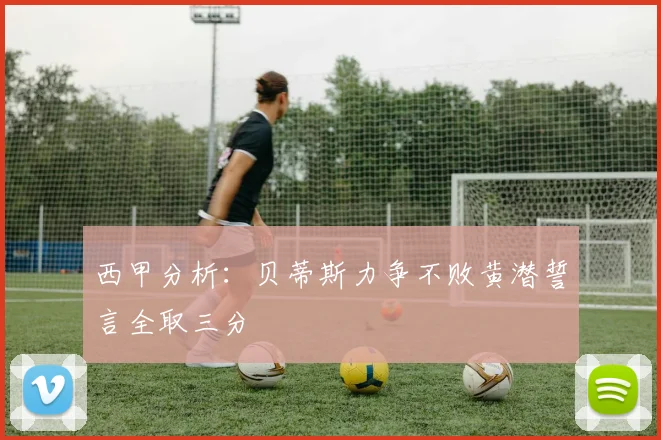 西甲分析：贝蒂斯力争不败黄潜誓言全取三分
