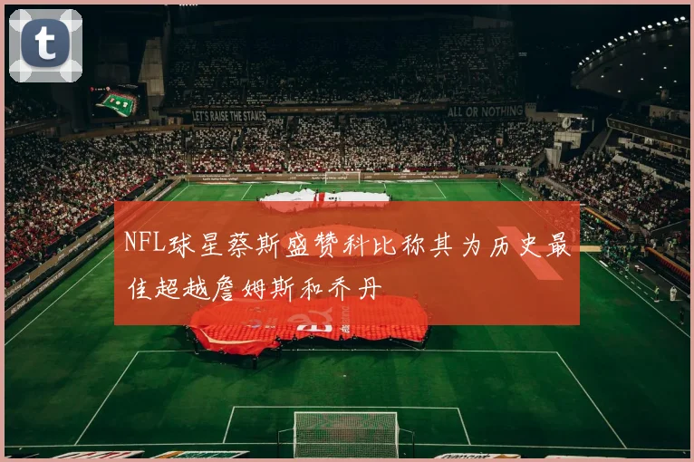 NFL球星蔡斯盛赞科比称其为历史最佳超越詹姆斯和乔丹
