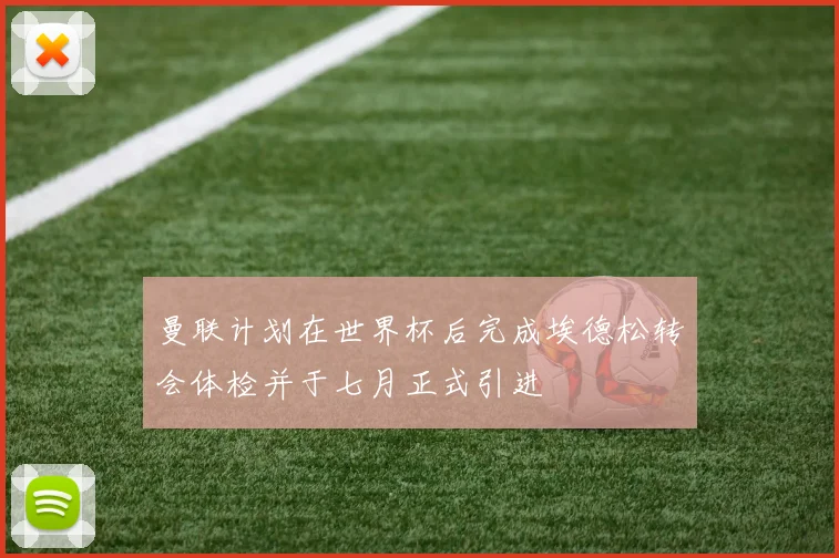 曼联计划在世界杯后完成埃德松转会体检并于七月正式引进